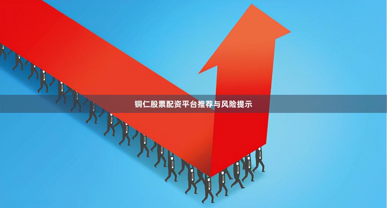 铜仁股票配资平台推荐与风险提示