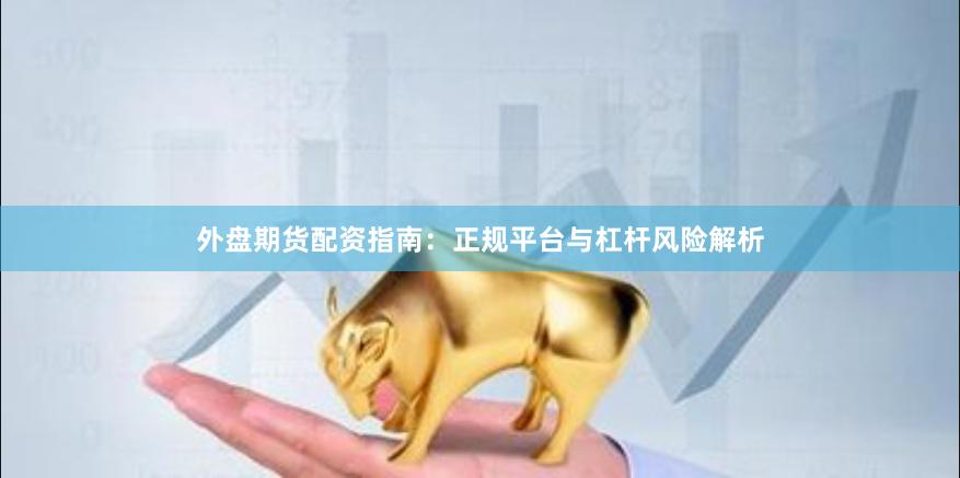外盘期货配资指南：正规平台与杠杆风险解析
