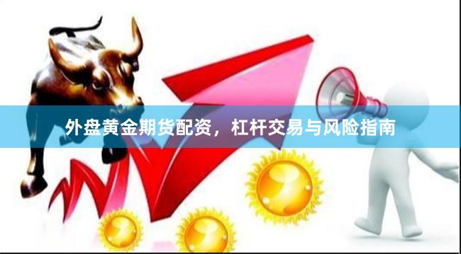 外盘黄金期货配资，杠杆交易与风险指南