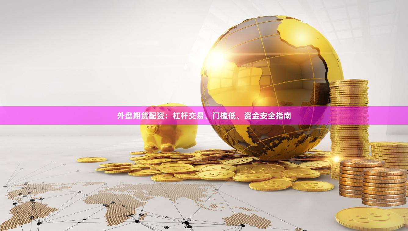 外盘期货配资：杠杆交易、门槛低、资金安全指南