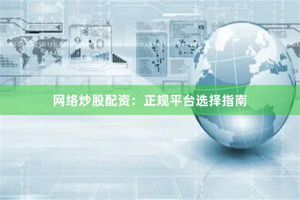 网络炒股配资：正规平台选择指南