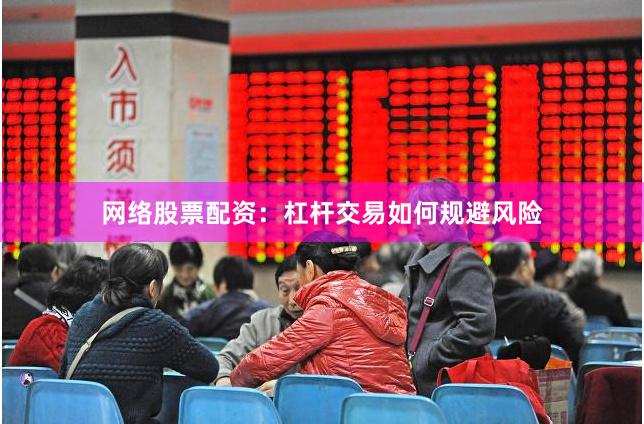 网络股票配资：杠杆交易如何规避风险