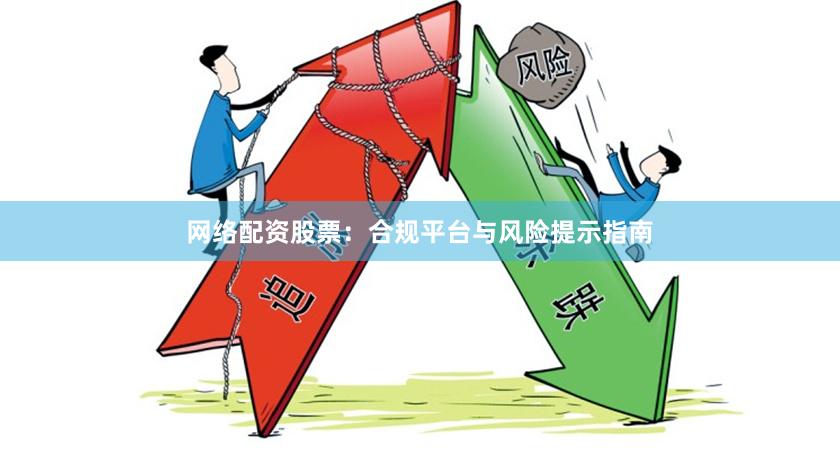 网络配资股票：合规平台与风险提示指南