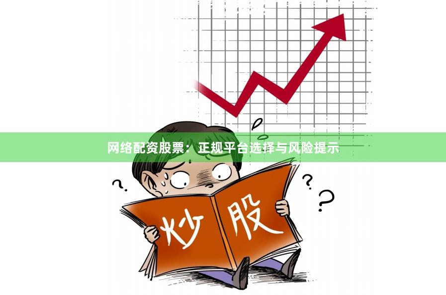 网络配资股票：正规平台选择与风险提示
