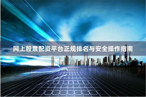 网上股票配资平台正规排名与安全操作指南