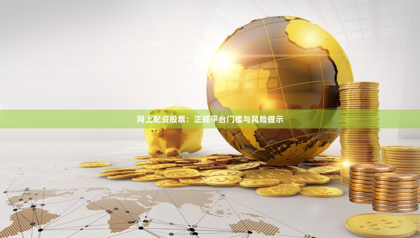 网上配资股票：正规平台门槛与风险提示