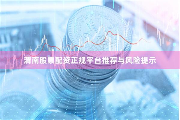 渭南股票配资正规平台推荐与风险提示