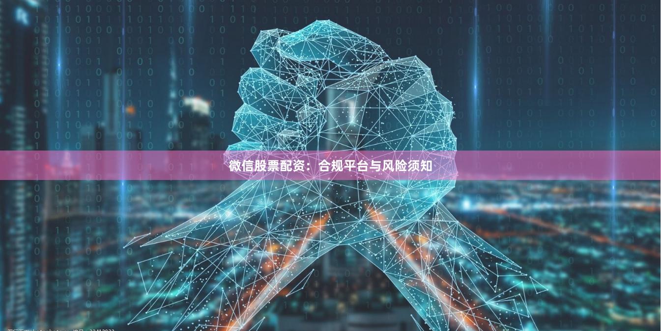 微信股票配资：合规平台与风险须知