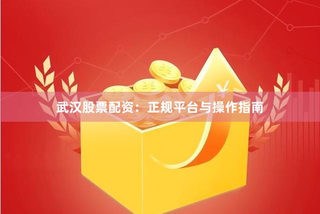 武汉股票配资：正规平台与操作指南