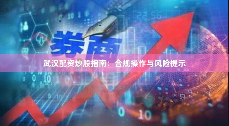 武汉配资炒股指南：合规操作与风险提示