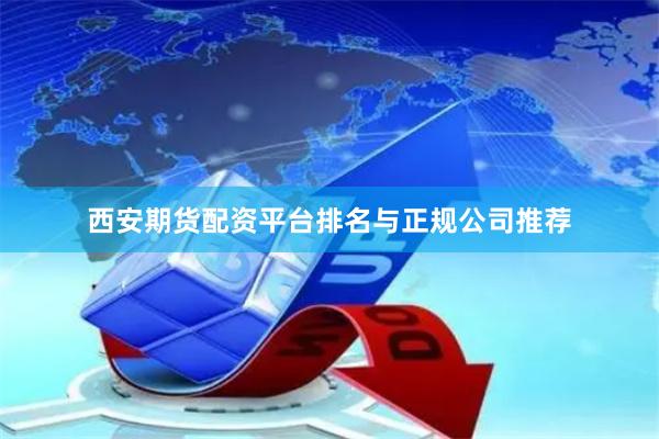 西安期货配资平台排名与正规公司推荐