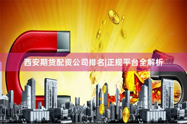 西安期货配资公司排名|正规平台全解析