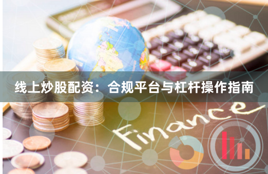 线上炒股配资：合规平台与杠杆操作指南