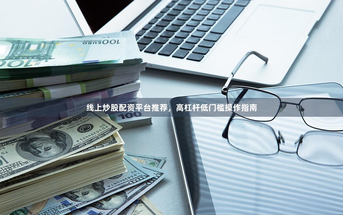 线上炒股配资平台推荐，高杠杆低门槛操作指南