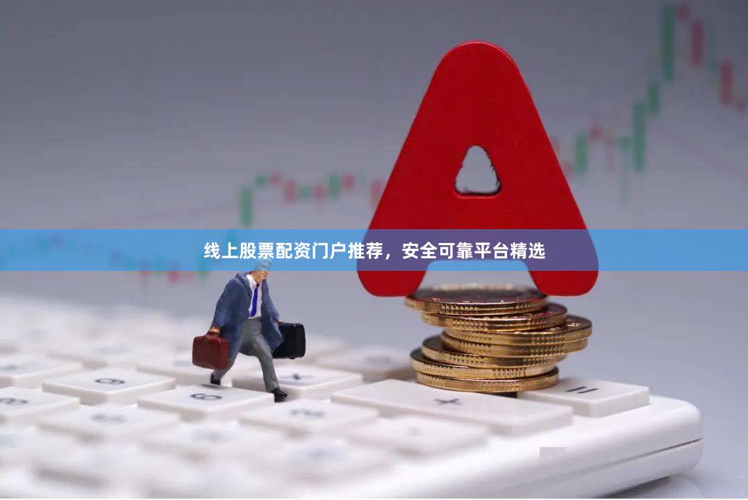 线上股票配资门户推荐，安全可靠平台精选