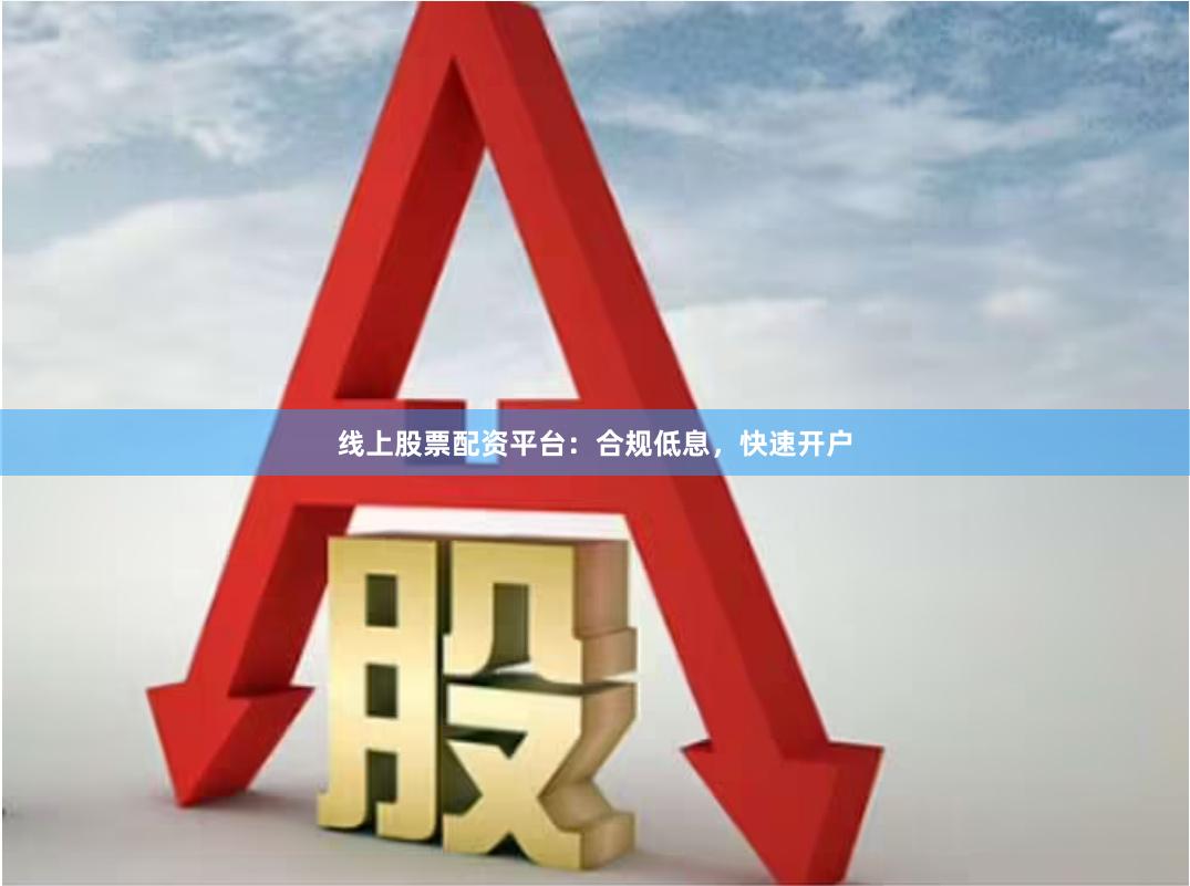 线上股票配资平台：合规低息，快速开户