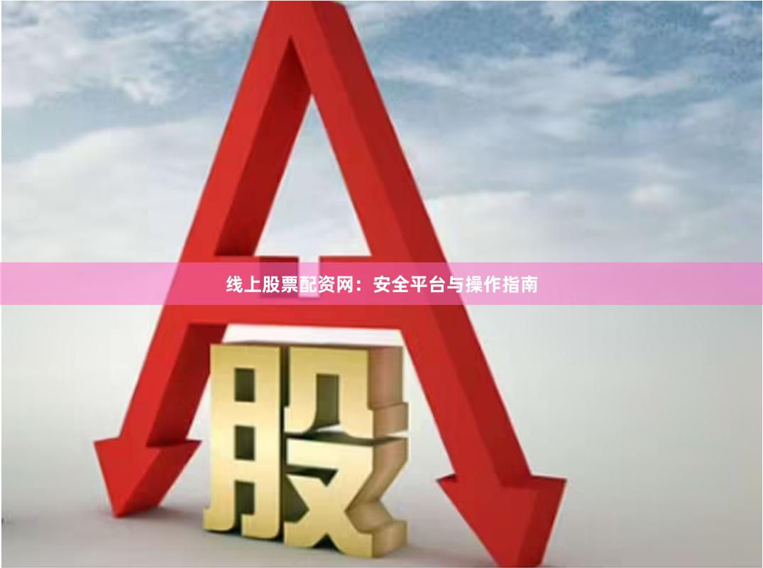 线上股票配资网：安全平台与操作指南
