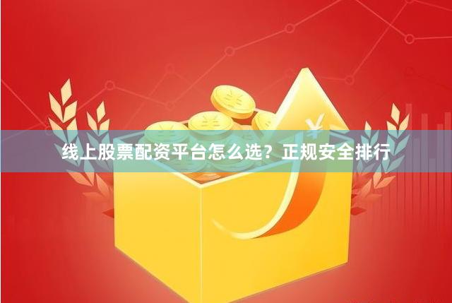 线上股票配资平台怎么选？正规安全排行