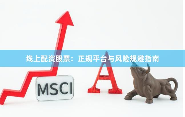 线上配资股票：正规平台与风险规避指南