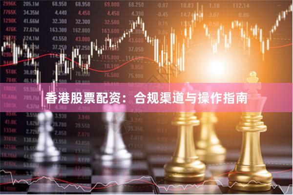 香港股票配资：合规渠道与操作指南