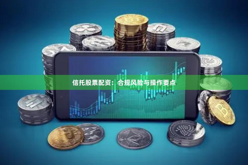 信托股票配资：合规风险与操作要点