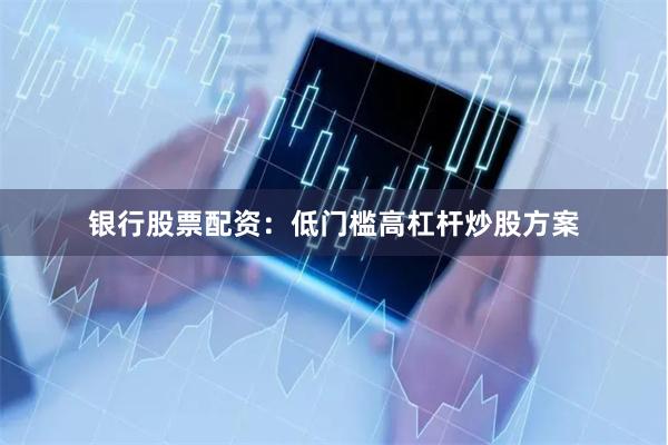 银行股票配资：低门槛高杠杆炒股方案