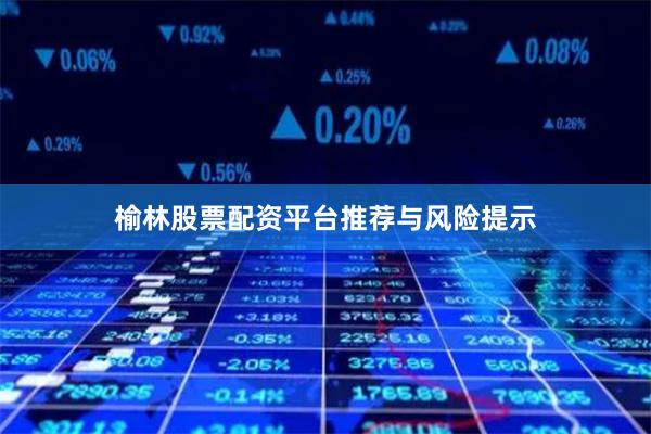 榆林股票配资平台推荐与风险提示