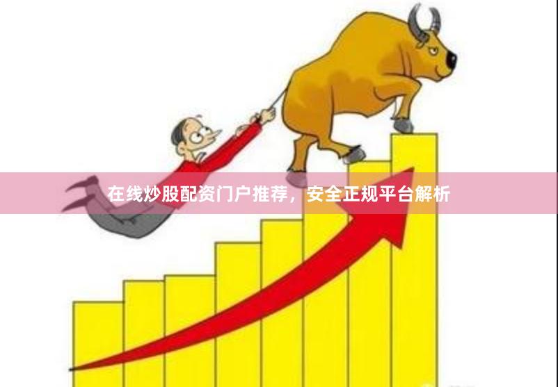 在线炒股配资门户推荐，安全正规平台解析